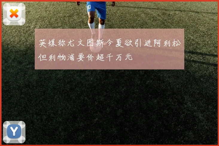 英媒称尤文图斯今夏欲引进阿利松但利物浦要价超千万元