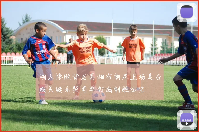 湖人惨败背后真相布朗尼上场是否成关键东契奇单打成制胜法宝