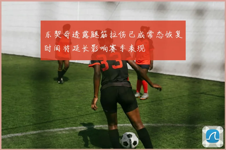 东契奇透露腿筋拉伤已成常态恢复时间将延长影响赛季表现