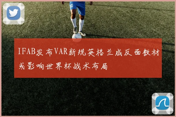 IFAB发布VAR新规英格兰成反面教材或影响世界杯战术布局
