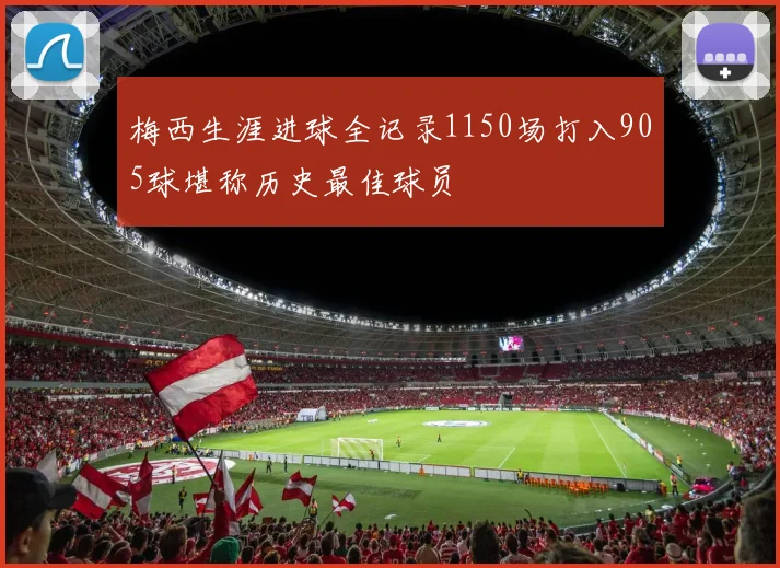 梅西生涯进球全记录1150场打入905球堪称历史最佳球员