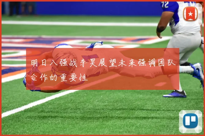 明日八强战李昊展望未来强调团队合作的重要性