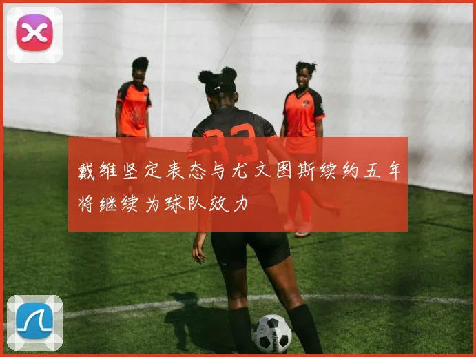 戴维坚定表态与尤文图斯续约五年将继续为球队效力