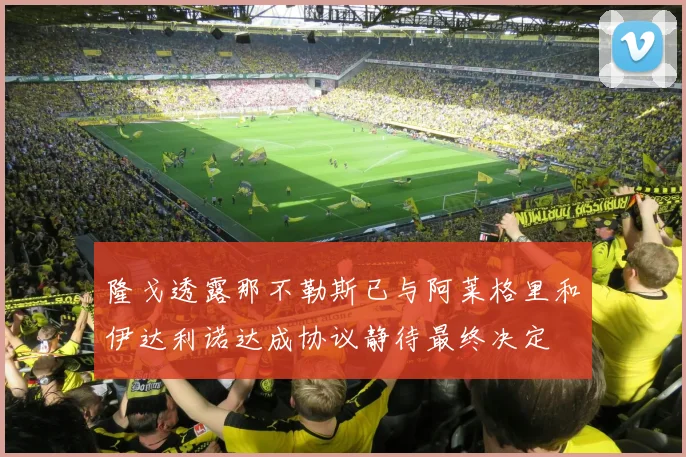 隆戈透露那不勒斯已与阿莱格里和伊达利诺达成协议静待最终决定