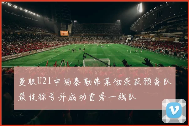 曼联U21中场泰勒弗莱彻荣获预备队最佳称号并成功首秀一线队