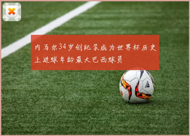 内马尔34岁创纪录成为世界杯历史上进球年龄最大巴西球员