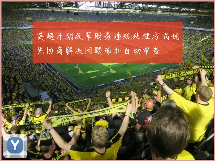英超计划改革财务违规处理方式优先协商解决问题而非自动审查