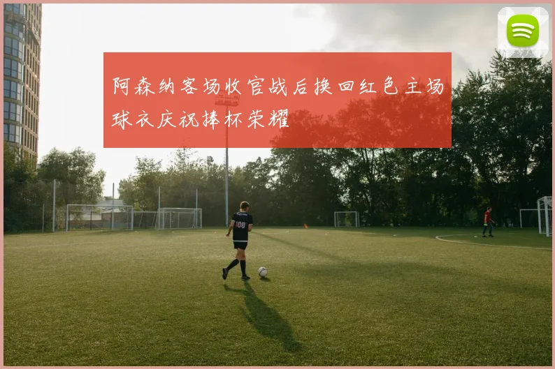 阿森纳客场收官战后换回红色主场球衣庆祝捧杯荣耀