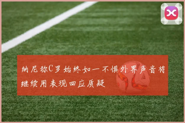 纳尼称C罗始终如一不惧外界声音将继续用表现回应质疑