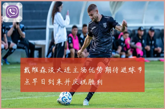 戴维森谈大连主场优势期待进球节点早日到来并庆祝胜利