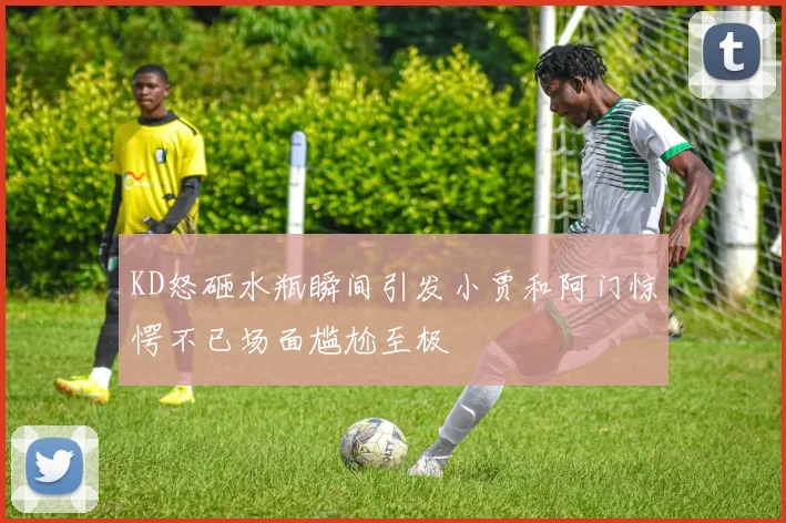 KD怒砸水瓶瞬间引发小贾和阿门惊愕不已场面尴尬至极