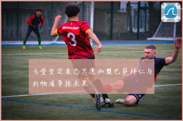 戈登坚定表态只愿加盟巴萨拜仁与利物浦争抢未果