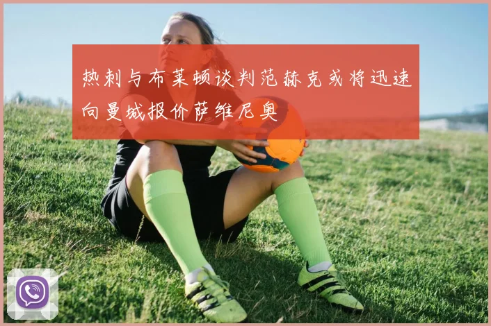 热刺与布莱顿谈判范赫克或将迅速向曼城报价萨维尼奥