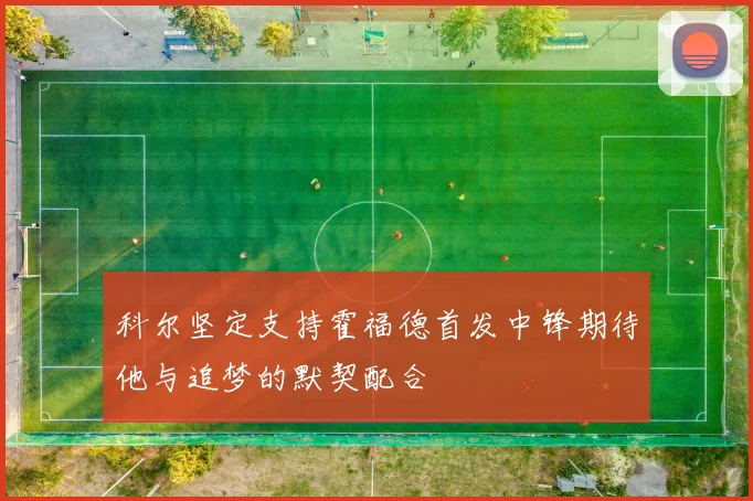 科尔坚定支持霍福德首发中锋期待他与追梦的默契配合