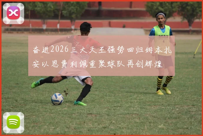 奋进2026三大天王强势回归姆本扎安以恩费利佩重聚球队再创辉煌