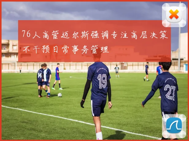76人高管迈尔斯强调专注高层决策不干预日常事务管理