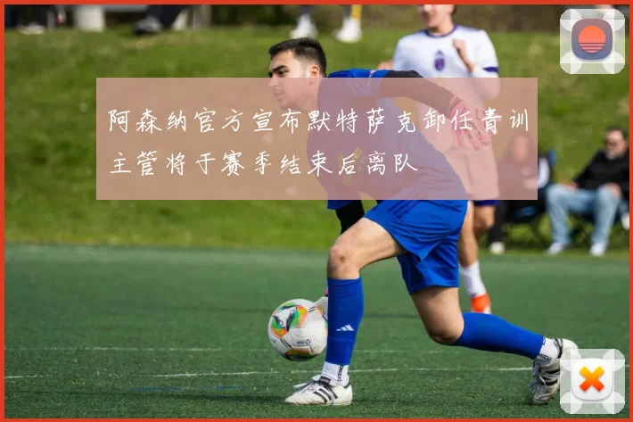 阿森纳官方宣布默特萨克卸任青训主管将于赛季结束后离队